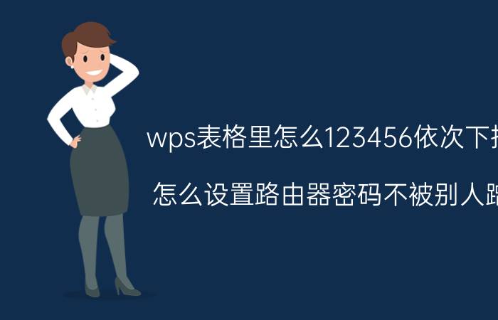 wps表格里怎么123456依次下拉 怎么设置路由器密码不被别人蹭？